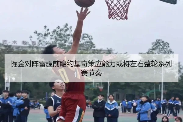 掘金对阵雷霆前瞻约基奇策应能力或将左右整轮系列赛节奏