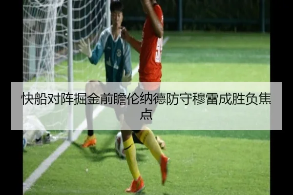 快船对阵掘金前瞻伦纳德防守穆雷成胜负焦点